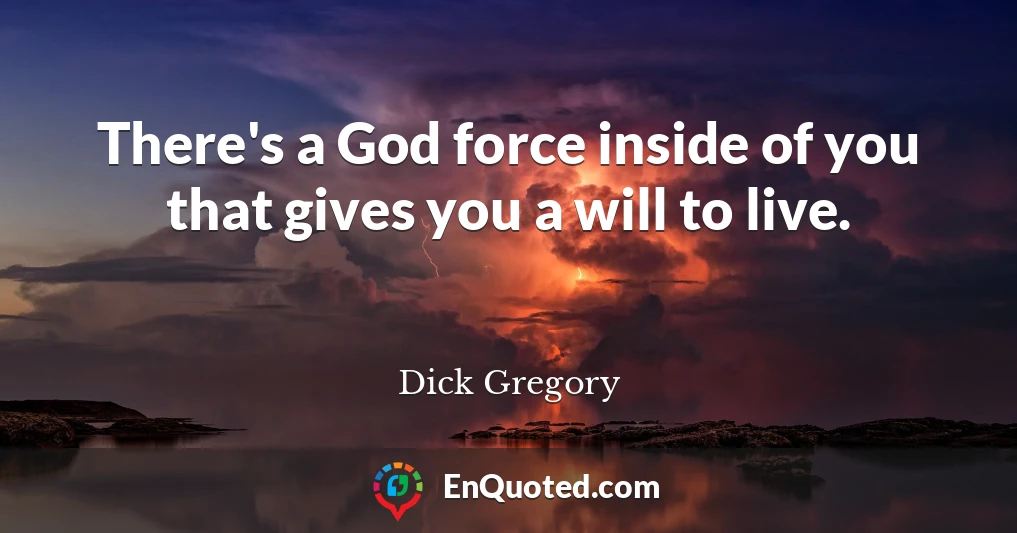 There's a God force inside of you that gives you a will to live.