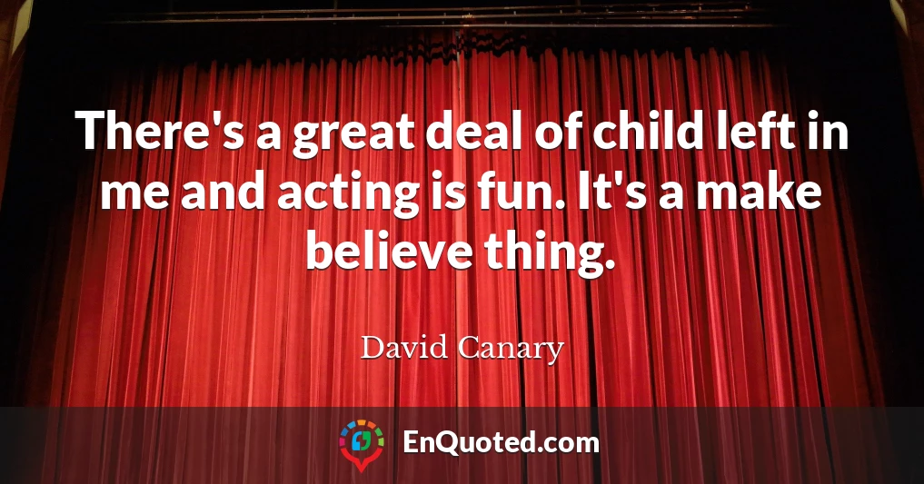 There's a great deal of child left in me and acting is fun. It's a make believe thing.