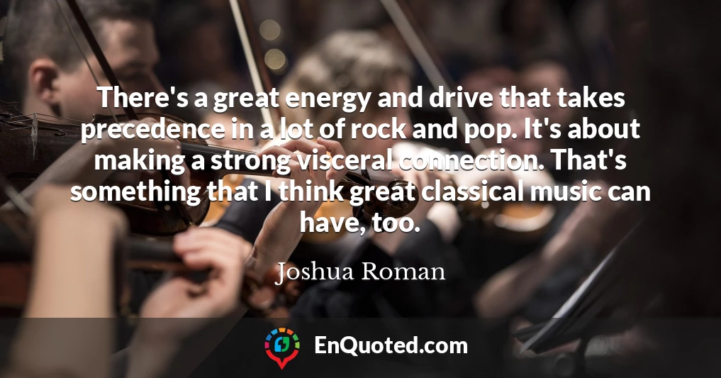 There's a great energy and drive that takes precedence in a lot of rock and pop. It's about making a strong visceral connection. That's something that I think great classical music can have, too.