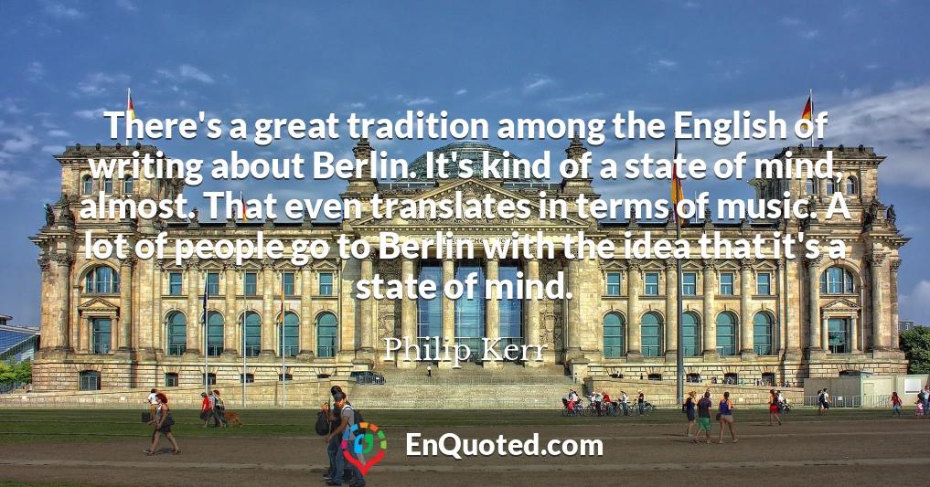 There's a great tradition among the English of writing about Berlin. It's kind of a state of mind, almost. That even translates in terms of music. A lot of people go to Berlin with the idea that it's a state of mind.