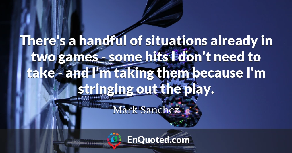 There's a handful of situations already in two games - some hits I don't need to take - and I'm taking them because I'm stringing out the play.