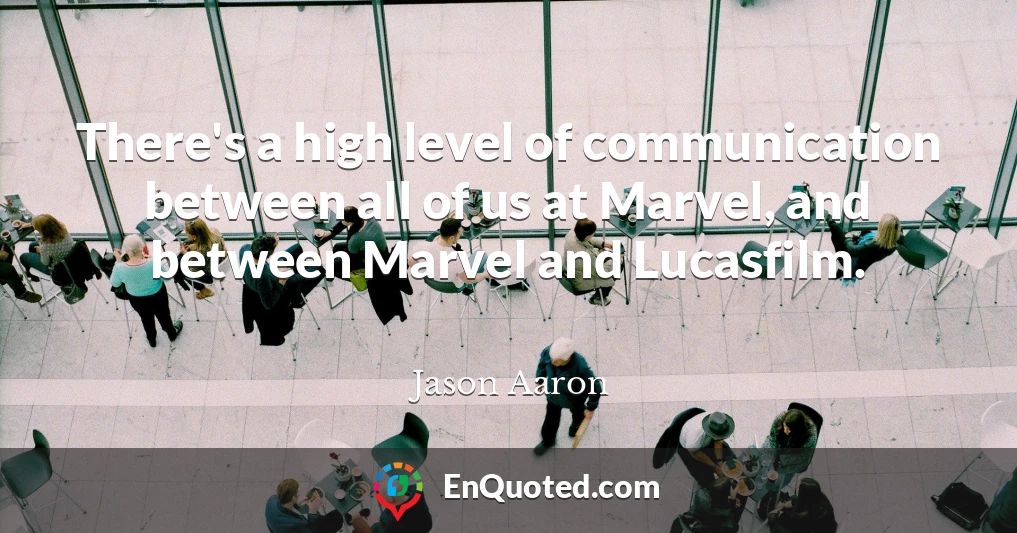 There's a high level of communication between all of us at Marvel, and between Marvel and Lucasfilm.