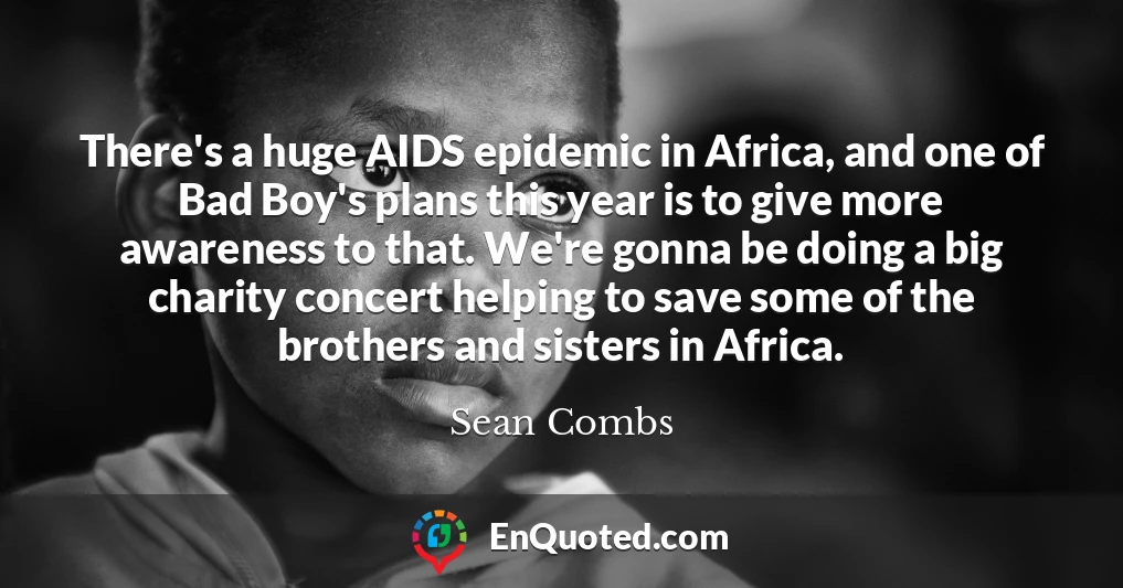 There's a huge AIDS epidemic in Africa, and one of Bad Boy's plans this year is to give more awareness to that. We're gonna be doing a big charity concert helping to save some of the brothers and sisters in Africa.