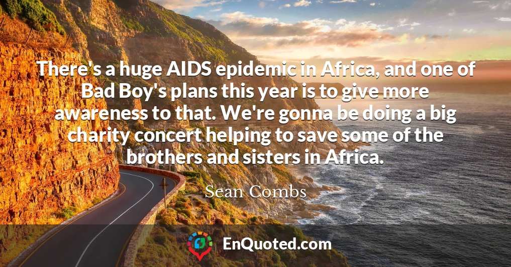 There's a huge AIDS epidemic in Africa, and one of Bad Boy's plans this year is to give more awareness to that. We're gonna be doing a big charity concert helping to save some of the brothers and sisters in Africa.