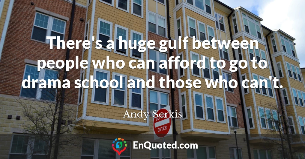 There's a huge gulf between people who can afford to go to drama school and those who can't.