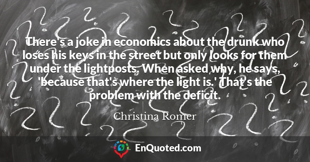 There's a joke in economics about the drunk who loses his keys in the street but only looks for them under the lightposts. When asked why, he says, 'because that's where the light is.' That's the problem with the deficit.