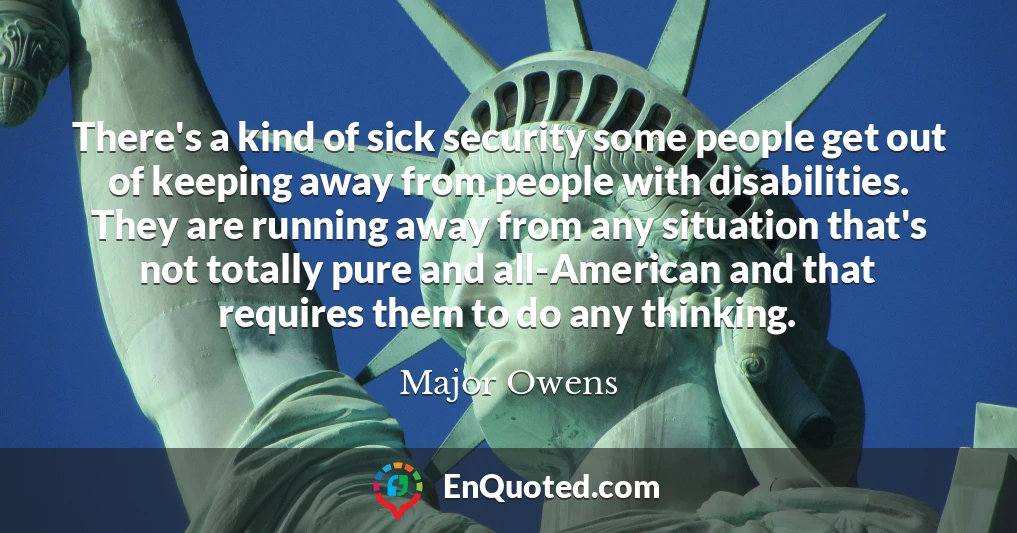 There's a kind of sick security some people get out of keeping away from people with disabilities. They are running away from any situation that's not totally pure and all-American and that requires them to do any thinking.