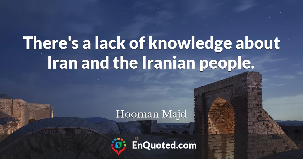 There's a lack of knowledge about Iran and the Iranian people.