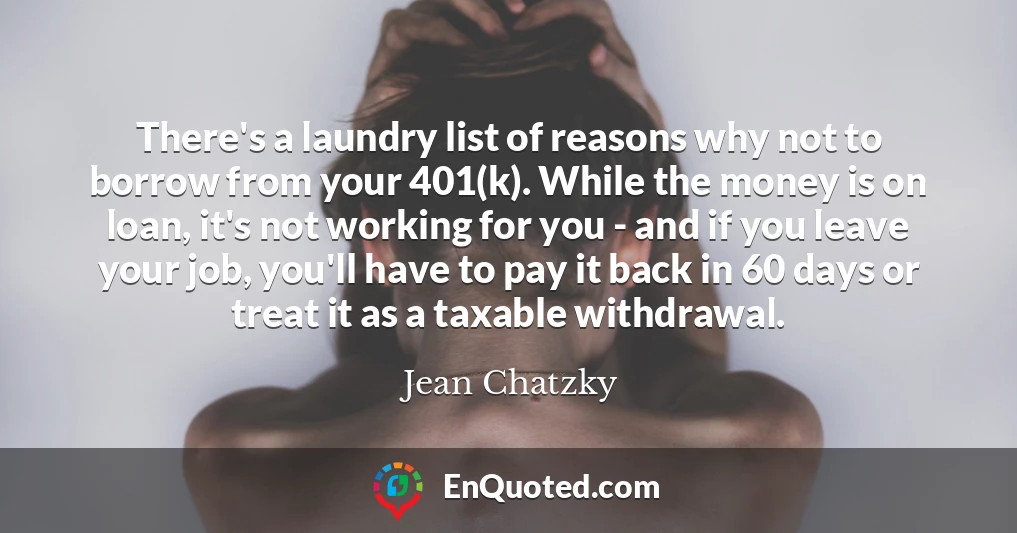 There's a laundry list of reasons why not to borrow from your 401(k). While the money is on loan, it's not working for you - and if you leave your job, you'll have to pay it back in 60 days or treat it as a taxable withdrawal.