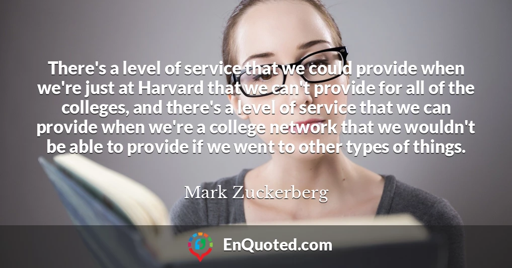 There's a level of service that we could provide when we're just at Harvard that we can't provide for all of the colleges, and there's a level of service that we can provide when we're a college network that we wouldn't be able to provide if we went to other types of things.