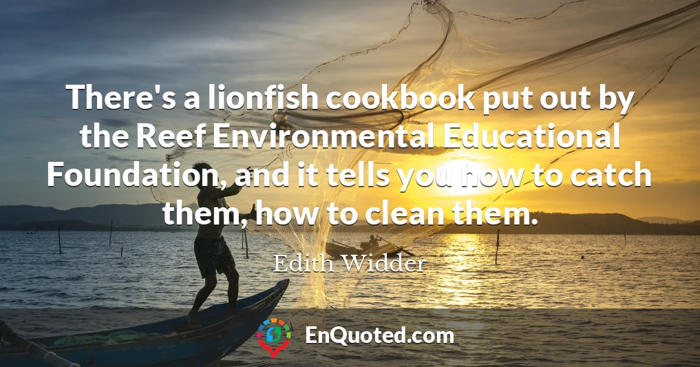 There's a lionfish cookbook put out by the Reef Environmental Educational Foundation, and it tells you how to catch them, how to clean them.