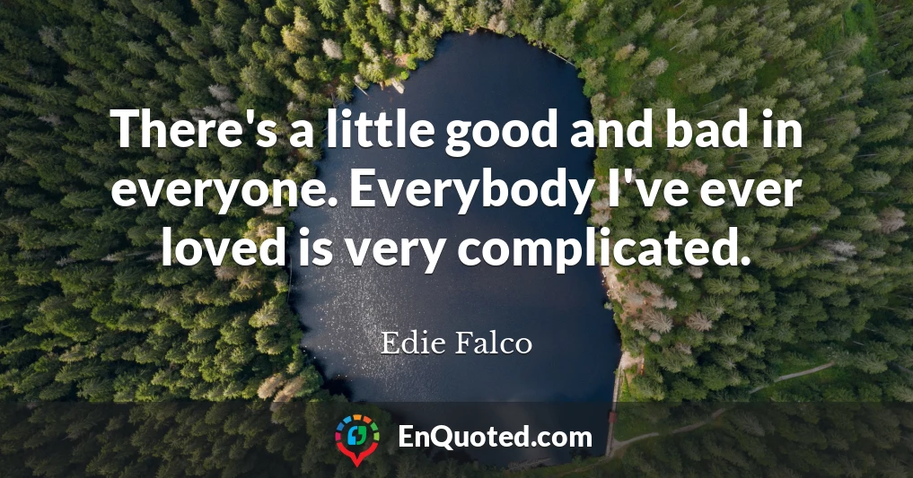 There's a little good and bad in everyone. Everybody I've ever loved is very complicated.