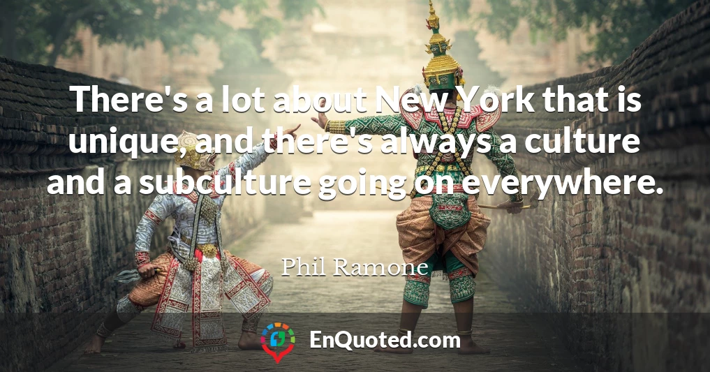 There's a lot about New York that is unique, and there's always a culture and a subculture going on everywhere.