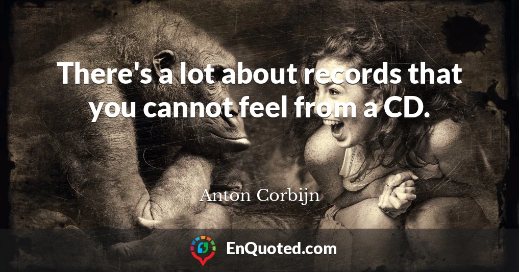 There's a lot about records that you cannot feel from a CD.