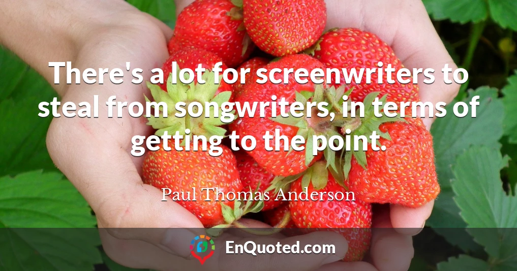 There's a lot for screenwriters to steal from songwriters, in terms of getting to the point.