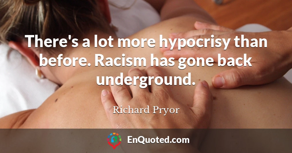There's a lot more hypocrisy than before. Racism has gone back underground.