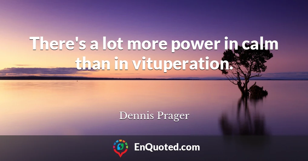 There's a lot more power in calm than in vituperation.