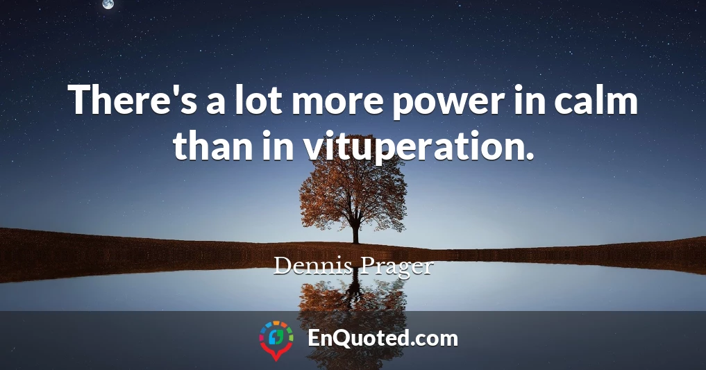 There's a lot more power in calm than in vituperation.