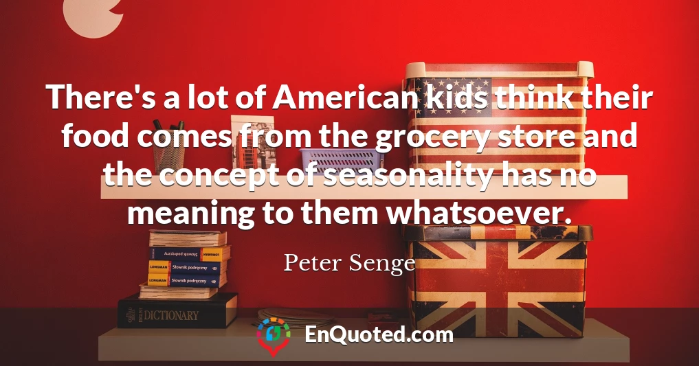 There's a lot of American kids think their food comes from the grocery store and the concept of seasonality has no meaning to them whatsoever.