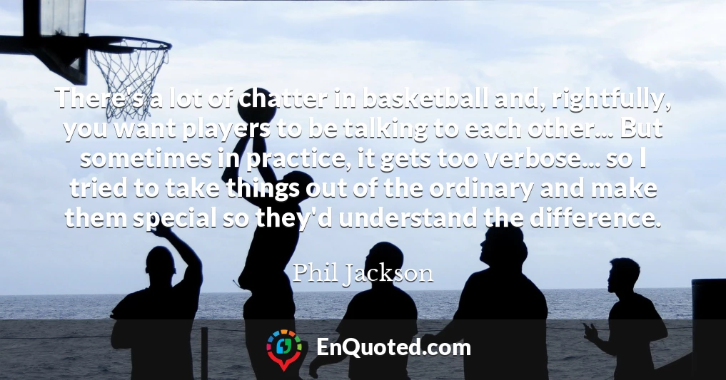 There's a lot of chatter in basketball and, rightfully, you want players to be talking to each other... But sometimes in practice, it gets too verbose... so I tried to take things out of the ordinary and make them special so they'd understand the difference.