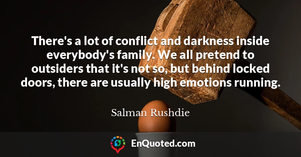 There's a lot of conflict and darkness inside everybody's family. We all pretend to outsiders that it's not so, but behind locked doors, there are usually high emotions running.