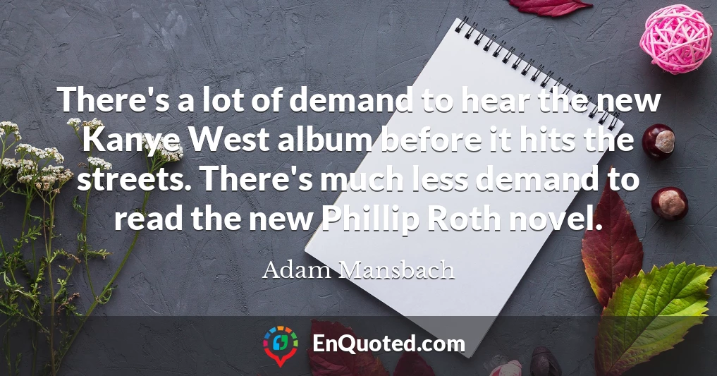 There's a lot of demand to hear the new Kanye West album before it hits the streets. There's much less demand to read the new Phillip Roth novel.