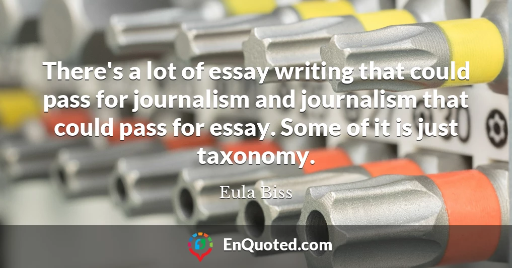 There's a lot of essay writing that could pass for journalism and journalism that could pass for essay. Some of it is just taxonomy.