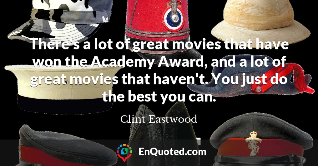 There's a lot of great movies that have won the Academy Award, and a lot of great movies that haven't. You just do the best you can.