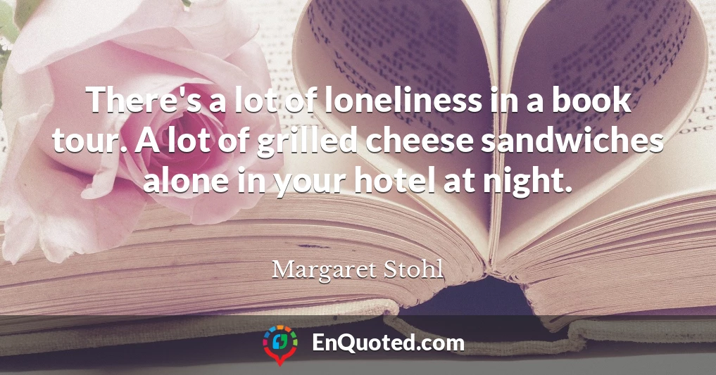 There's a lot of loneliness in a book tour. A lot of grilled cheese sandwiches alone in your hotel at night.