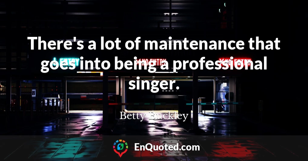 There's a lot of maintenance that goes into being a professional singer.