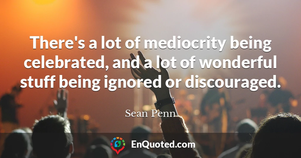 There's a lot of mediocrity being celebrated, and a lot of wonderful stuff being ignored or discouraged.