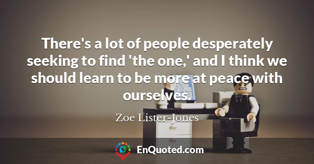 There's a lot of people desperately seeking to find 'the one,' and I think we should learn to be more at peace with ourselves.