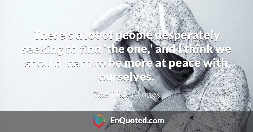 There's a lot of people desperately seeking to find 'the one,' and I think we should learn to be more at peace with ourselves.