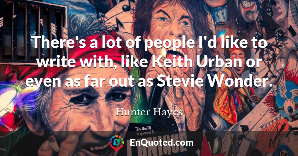 There's a lot of people I'd like to write with, like Keith Urban or even as far out as Stevie Wonder.