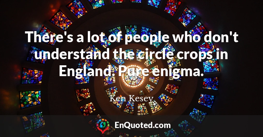 There's a lot of people who don't understand the circle crops in England. Pure enigma.