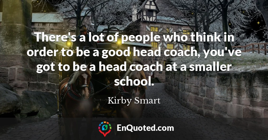 There's a lot of people who think in order to be a good head coach, you've got to be a head coach at a smaller school.