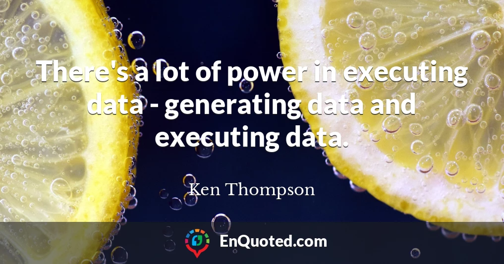 There's a lot of power in executing data - generating data and executing data.