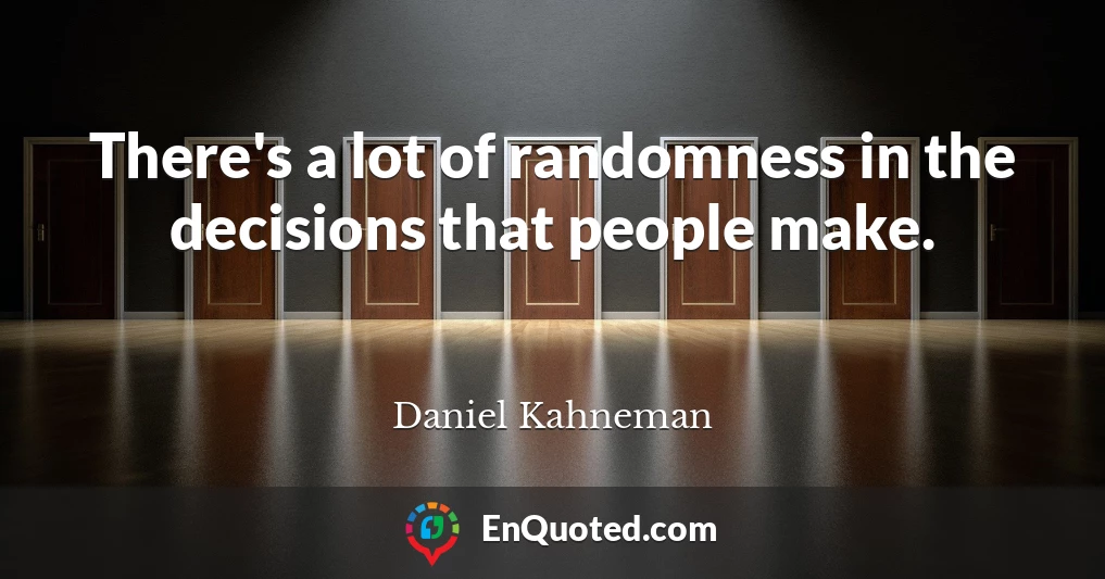 There's a lot of randomness in the decisions that people make.