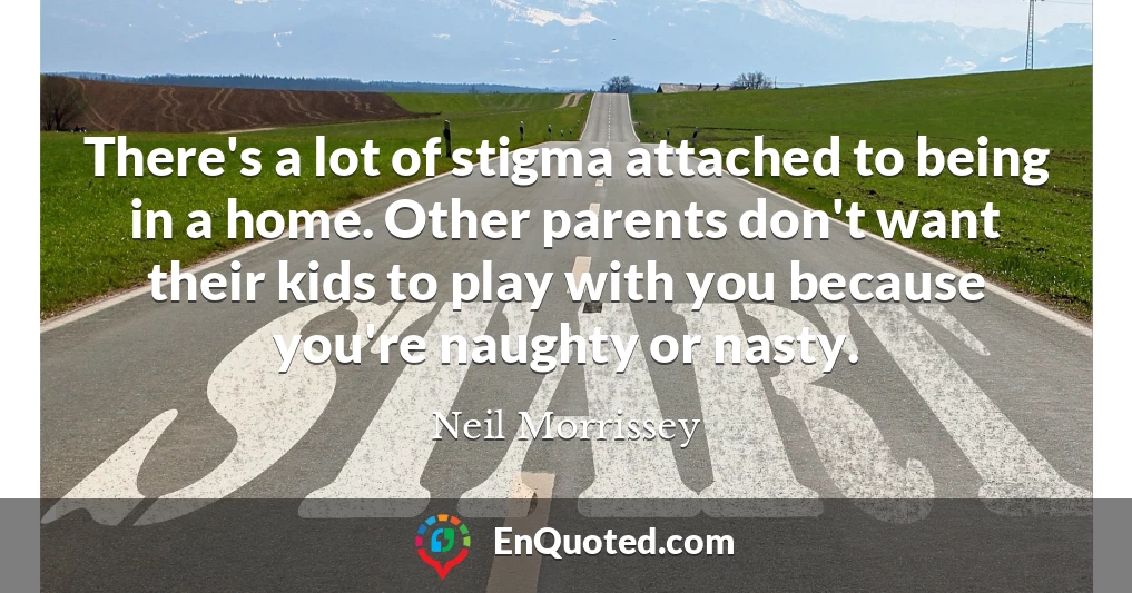 There's a lot of stigma attached to being in a home. Other parents don't want their kids to play with you because you're naughty or nasty.