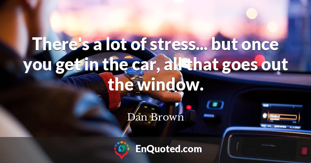 There's a lot of stress... but once you get in the car, all that goes out the window.