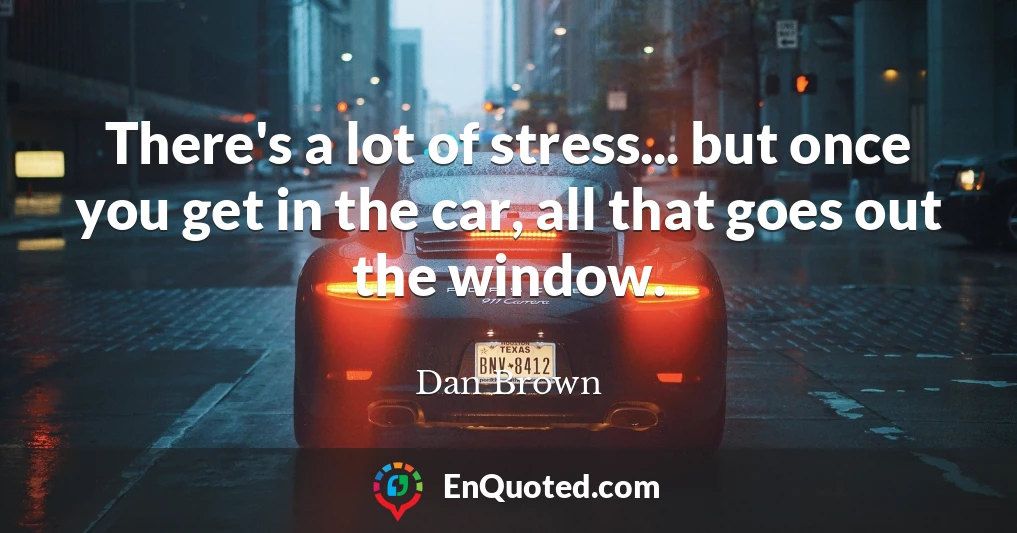 There's a lot of stress... but once you get in the car, all that goes out the window.