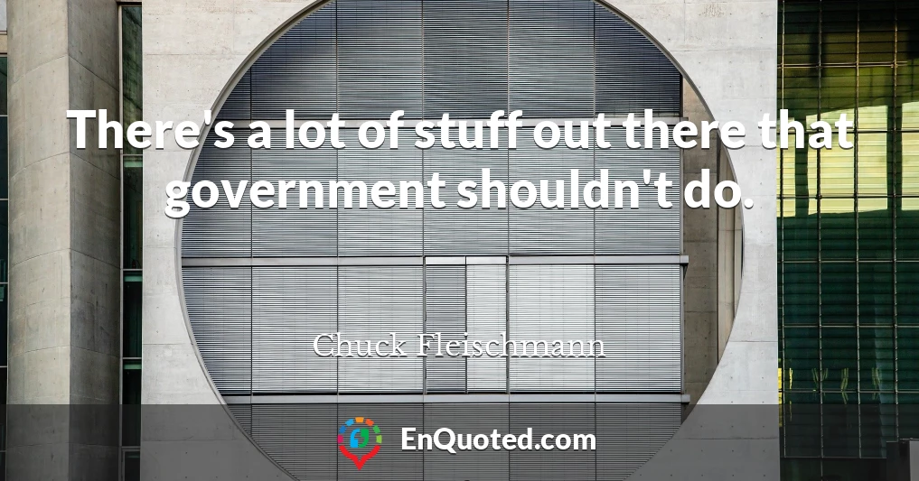 There's a lot of stuff out there that government shouldn't do.