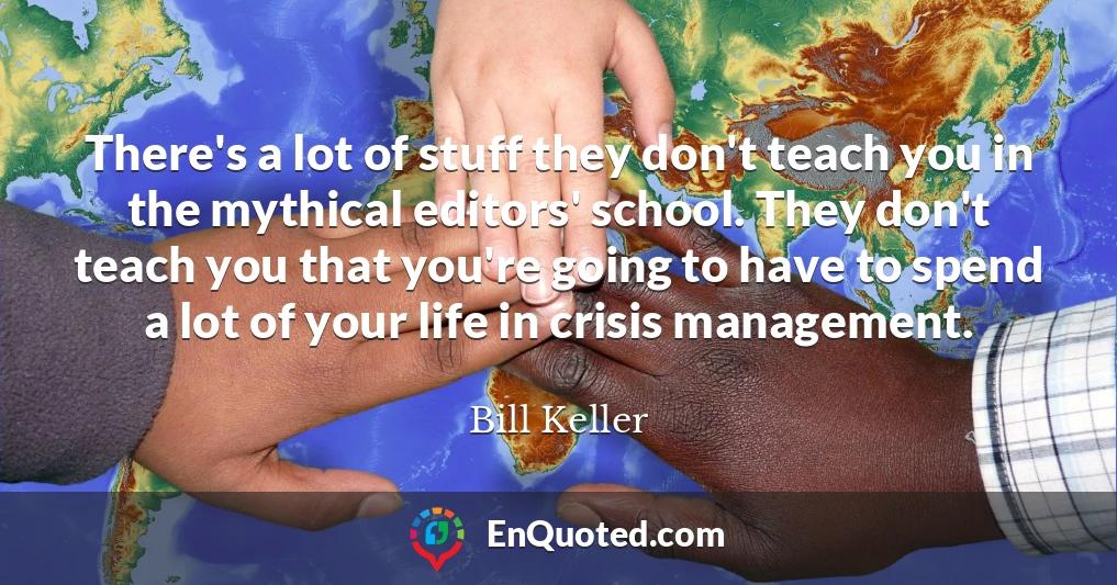 There's a lot of stuff they don't teach you in the mythical editors' school. They don't teach you that you're going to have to spend a lot of your life in crisis management.
