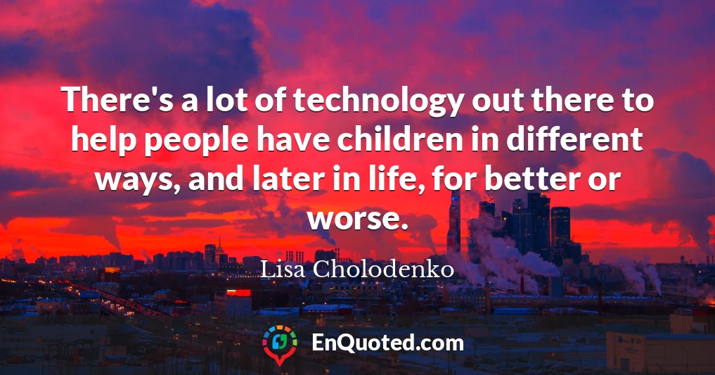 There's a lot of technology out there to help people have children in different ways, and later in life, for better or worse.
