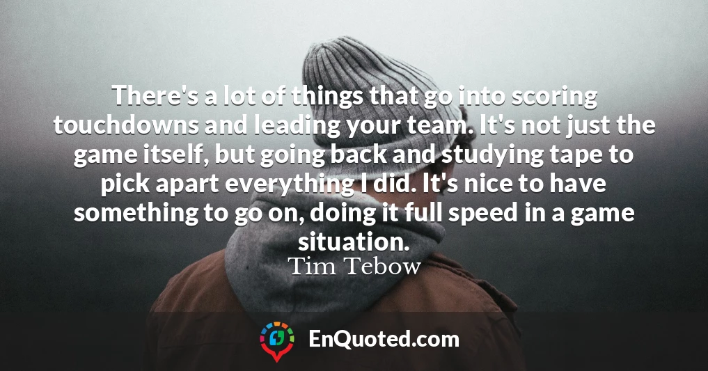 There's a lot of things that go into scoring touchdowns and leading your team. It's not just the game itself, but going back and studying tape to pick apart everything I did. It's nice to have something to go on, doing it full speed in a game situation.