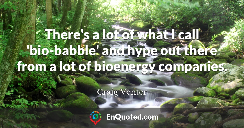 There's a lot of what I call 'bio-babble' and hype out there from a lot of bioenergy companies.