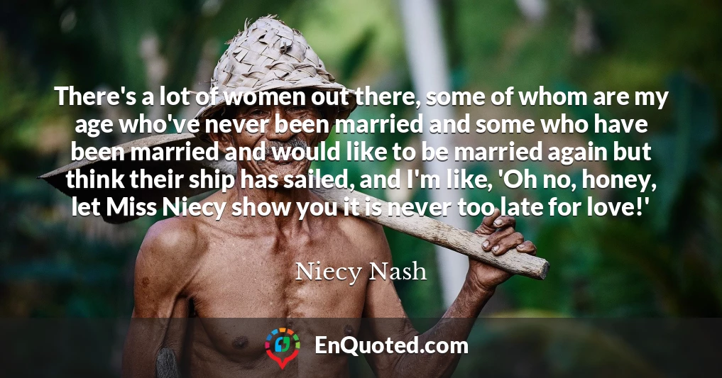 There's a lot of women out there, some of whom are my age who've never been married and some who have been married and would like to be married again but think their ship has sailed, and I'm like, 'Oh no, honey, let Miss Niecy show you it is never too late for love!'
