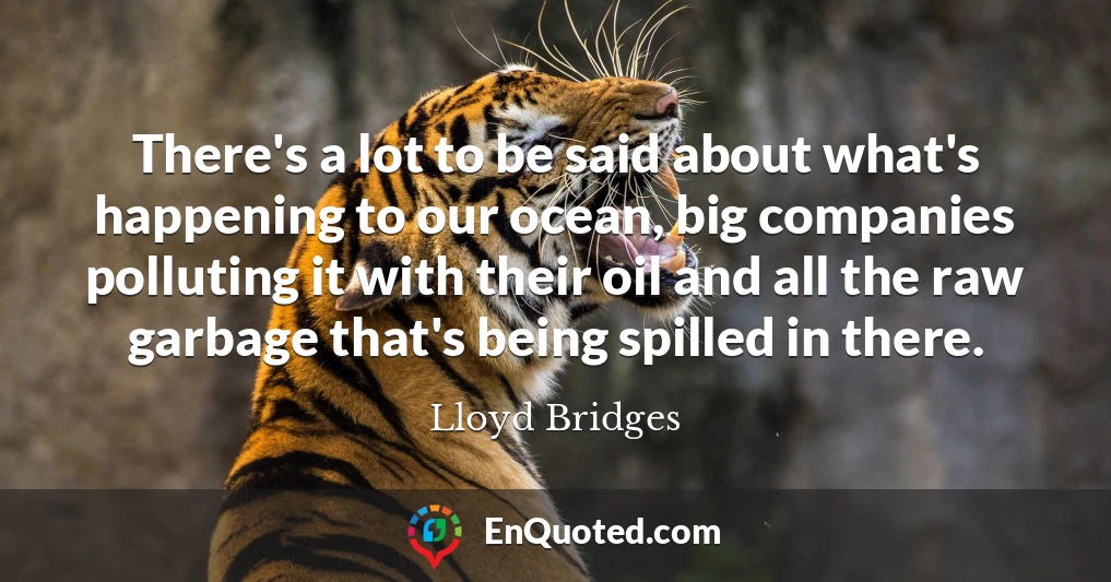 There's a lot to be said about what's happening to our ocean, big companies polluting it with their oil and all the raw garbage that's being spilled in there.