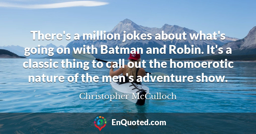 There's a million jokes about what's going on with Batman and Robin. It's a classic thing to call out the homoerotic nature of the men's adventure show.