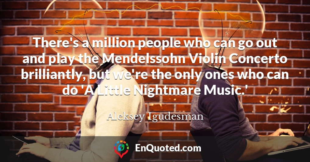 There's a million people who can go out and play the Mendelssohn Violin Concerto brilliantly, but we're the only ones who can do 'A Little Nightmare Music.'